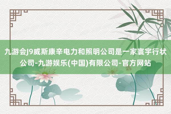 九游会J9威斯康辛电力和照明公司是一家寰宇行状公司-九游娱乐(中国)有限公司-官方网站