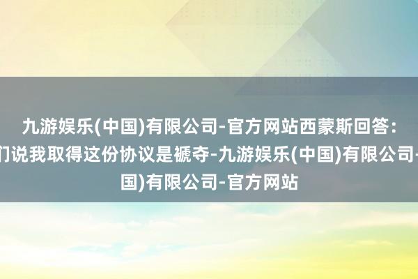 九游娱乐(中国)有限公司-官方网站西蒙斯回答：“东谈主们说我取得这份协议是褫夺-九游娱乐(中国)有限公司-官方网站