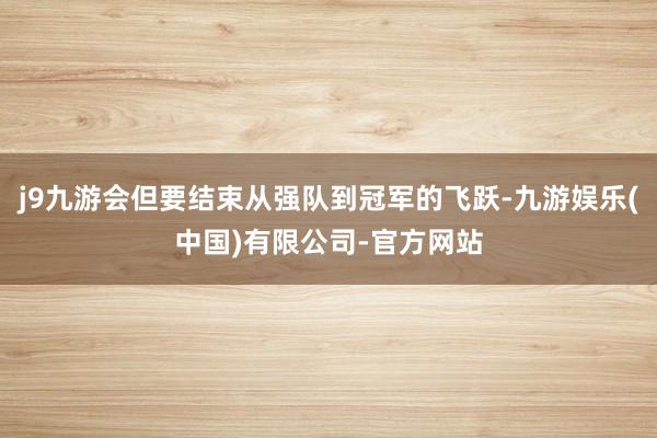 j9九游会但要结束从强队到冠军的飞跃-九游娱乐(中国)有限公司-官方网站
