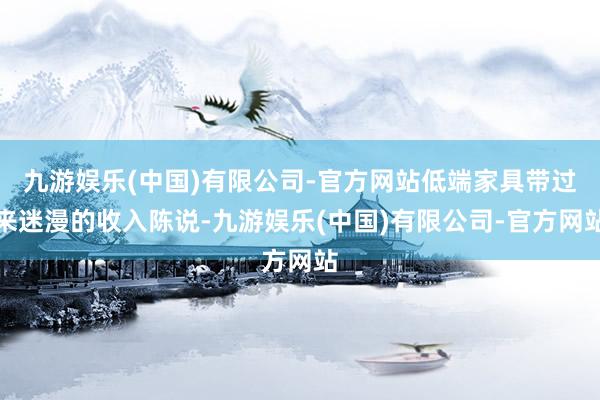 九游娱乐(中国)有限公司-官方网站低端家具带过来迷漫的收入陈说-九游娱乐(中国)有限公司-官方网站