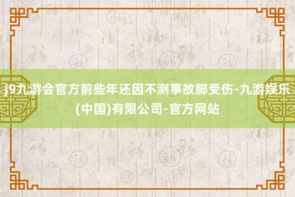 j9九游会官方前些年还因不测事故脚受伤-九游娱乐(中国)有限公司-官方网站