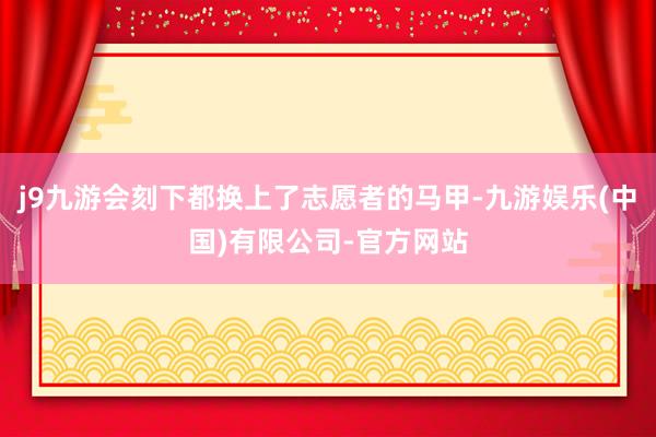 j9九游会刻下都换上了志愿者的马甲-九游娱乐(中国)有限公司-官方网站