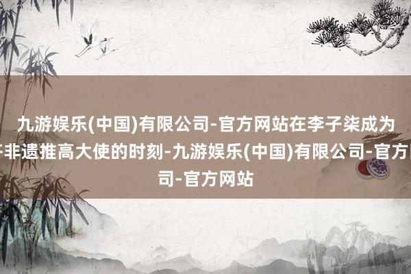 九游娱乐(中国)有限公司-官方网站在李子柒成为成齐非遗推高大使的时刻-九游娱乐(中国)有限公司-官方网站
