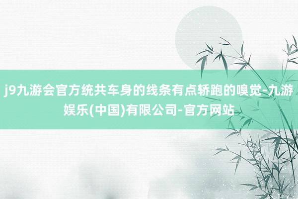 j9九游会官方统共车身的线条有点轿跑的嗅觉-九游娱乐(中国)有限公司-官方网站
