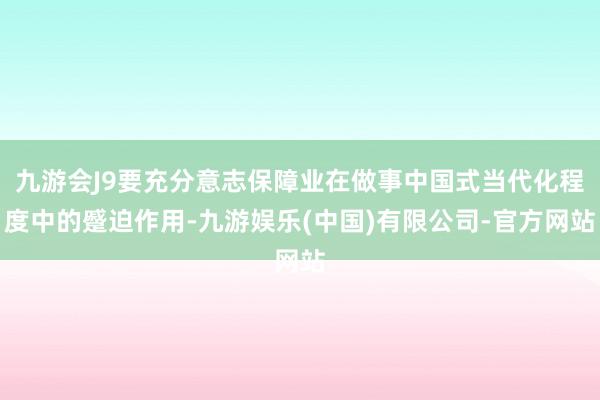 九游会J9要充分意志保障业在做事中国式当代化程度中的蹙迫作用-九游娱乐(中国)有限公司-官方网站