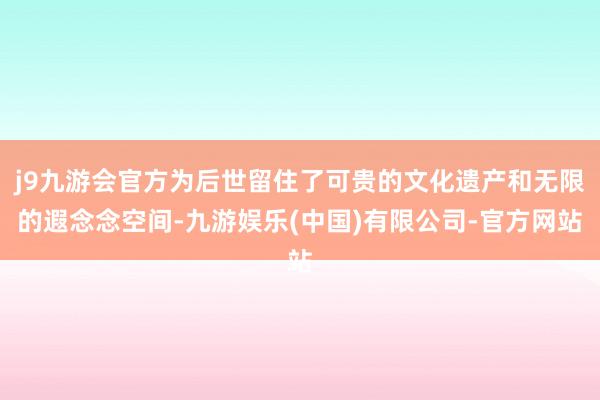 j9九游会官方为后世留住了可贵的文化遗产和无限的遐念念空间-九游娱乐(中国)有限公司-官方网站