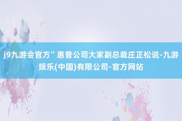 j9九游会官方”惠普公司大家副总裁庄正松说-九游娱乐(中国)有限公司-官方网站