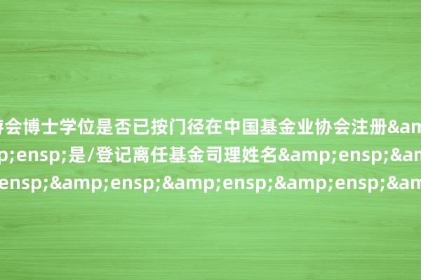 j9九游会博士学位是否已按门径在中国基金业协会注册&ensp;&ensp;&ensp;是/登记离任基金司理姓名&ensp;&ensp;&ensp;&ensp;&ensp;&ensp;&ensp;&ensp;&ensp;&ensp;&ensp;&ensp;&ensp;&ensp;&ensp;&ensp;&ensp;黄亮离任原因&ensp;&ensp;&ensp;&ensp;&ensp;&ensp;&
