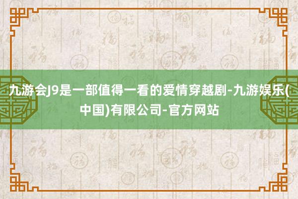 九游会J9是一部值得一看的爱情穿越剧-九游娱乐(中国)有限公司-官方网站