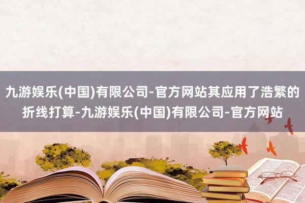 九游娱乐(中国)有限公司-官方网站其应用了浩繁的折线打算-九游娱乐(中国)有限公司-官方网站