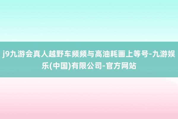 j9九游会真人越野车频频与高油耗画上等号-九游娱乐(中国)有限公司-官方网站