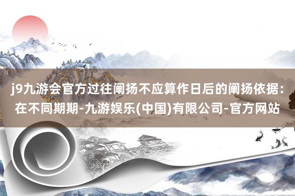 j9九游会官方过往阐扬不应算作日后的阐扬依据：在不同期期-九游娱乐(中国)有限公司-官方网站