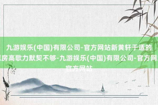 九游娱乐(中国)有限公司-官方网站新黄轩于适的票房高歌力默契不够-九游娱乐(中国)有限公司-官方网站