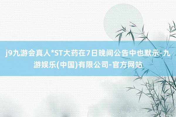 j9九游会真人*ST大药在7日晚间公告中也默示-九游娱乐(中国)有限公司-官方网站