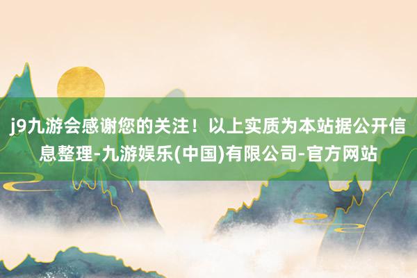 j9九游会感谢您的关注！以上实质为本站据公开信息整理-九游娱乐(中国)有限公司-官方网站