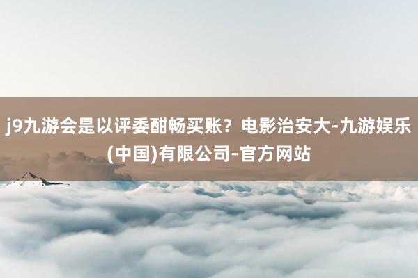 j9九游会是以评委酣畅买账？电影治安大-九游娱乐(中国)有限公司-官方网站