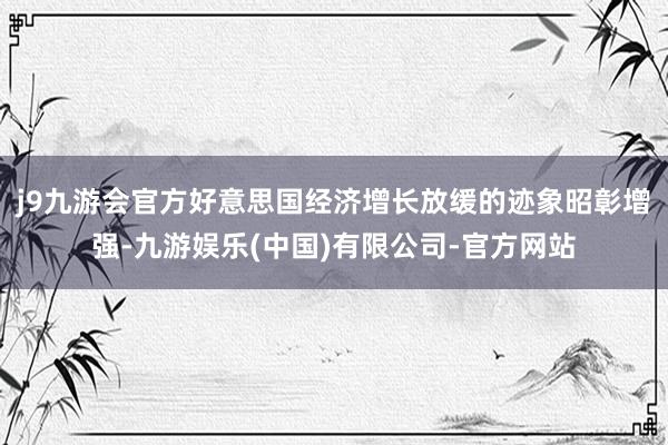 j9九游会官方好意思国经济增长放缓的迹象昭彰增强-九游娱乐(中国)有限公司-官方网站