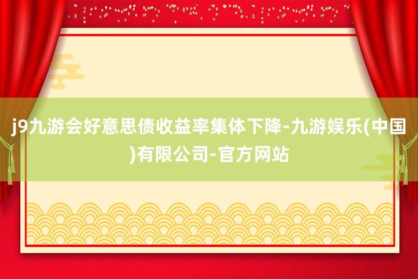 j9九游会好意思债收益率集体下降-九游娱乐(中国)有限公司-官方网站