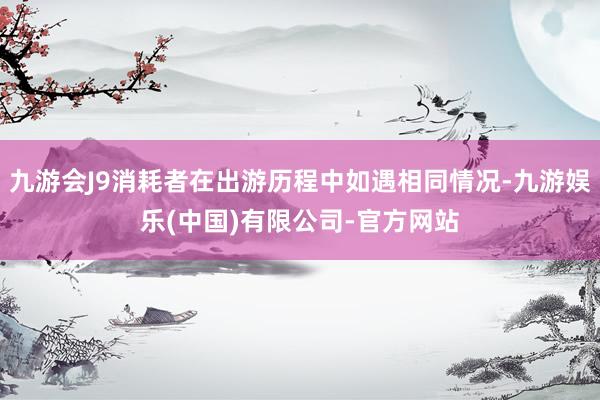 九游会J9消耗者在出游历程中如遇相同情况-九游娱乐(中国)有限公司-官方网站