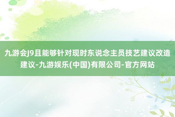 九游会J9且能够针对现时东说念主员技艺建议改造建议-九游娱乐(中国)有限公司-官方网站