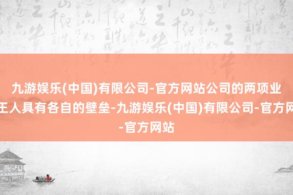 九游娱乐(中国)有限公司-官方网站公司的两项业务王人具有各自的壁垒-九游娱乐(中国)有限公司-官方网站