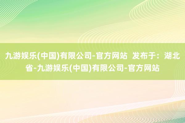 九游娱乐(中国)有限公司-官方网站  发布于：湖北省-九游娱乐(中国)有限公司-官方网站