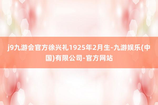 j9九游会官方徐兴礼1925年2月生-九游娱乐(中国)有限公司-官方网站