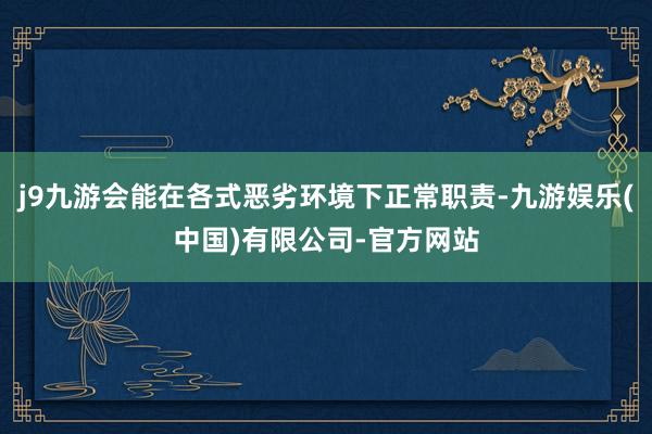 j9九游会能在各式恶劣环境下正常职责-九游娱乐(中国)有限公司-官方网站