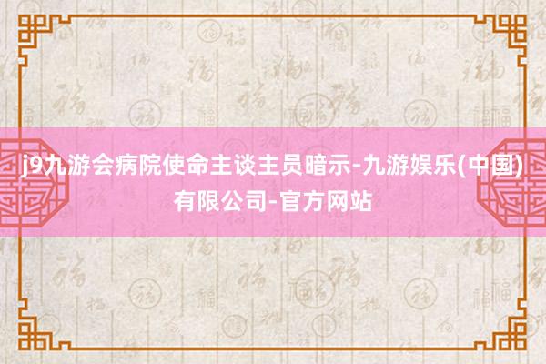 j9九游会病院使命主谈主员暗示-九游娱乐(中国)有限公司-官方网站
