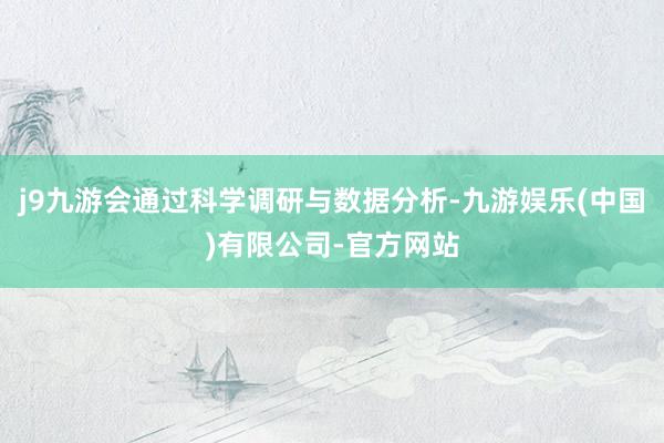 j9九游会通过科学调研与数据分析-九游娱乐(中国)有限公司-官方网站