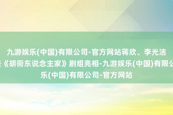 九游娱乐(中国)有限公司-官方网站蒋欣、李光洁与周洁琼代表《胡衕东说念主家》剧组亮相-九游娱乐(中国)有限公司-官方网站