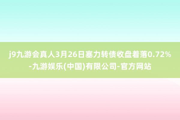 j9九游会真人3月26日塞力转债收盘着落0.72%-九游娱乐(中国)有限公司-官方网站