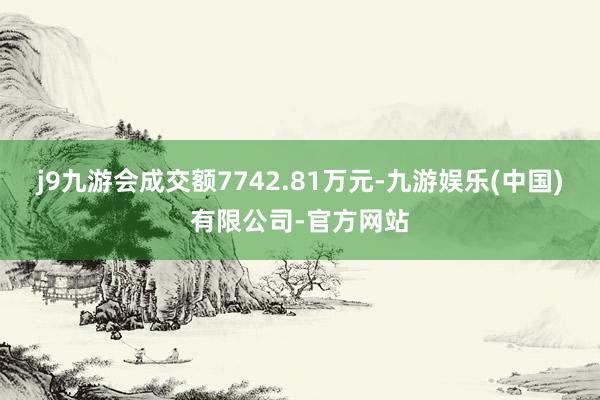j9九游会成交额7742.81万元-九游娱乐(中国)有限公司-官方网站