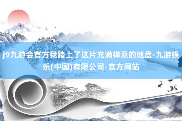 j9九游会官方我踏上了这片充满禅意的地盘-九游娱乐(中国)有限公司-官方网站