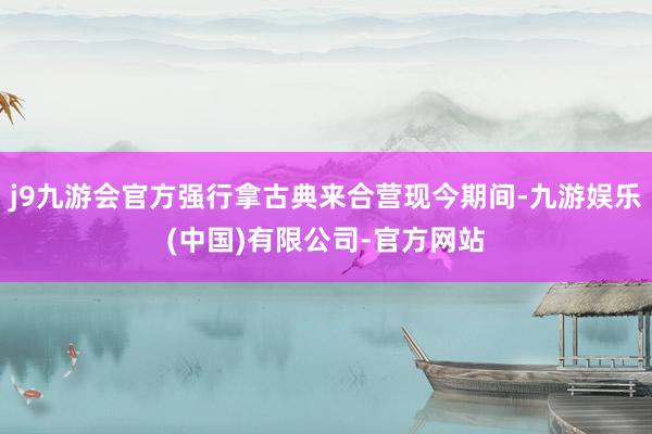 j9九游会官方强行拿古典来合营现今期间-九游娱乐(中国)有限公司-官方网站
