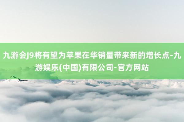 九游会J9将有望为苹果在华销量带来新的增长点-九游娱乐(中国)有限公司-官方网站