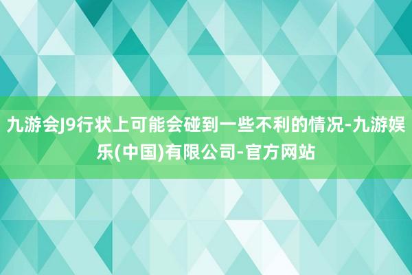 九游会J9行状上可能会碰到一些不利的情况-九游娱乐(中国)有限公司-官方网站
