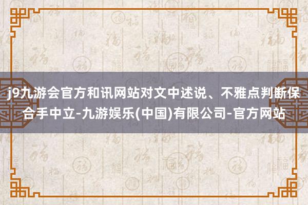 j9九游会官方和讯网站对文中述说、不雅点判断保合手中立-九游娱乐(中国)有限公司-官方网站
