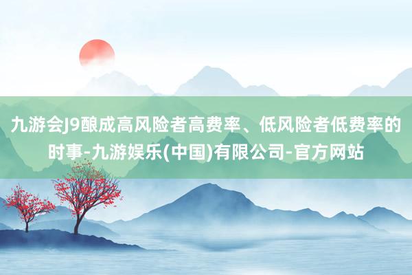 九游会J9酿成高风险者高费率、低风险者低费率的时事-九游娱乐(中国)有限公司-官方网站