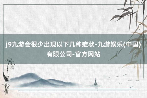 j9九游会很少出现以下几种症状-九游娱乐(中国)有限公司-官方网站