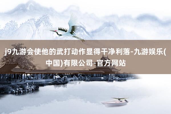 j9九游会使他的武打动作显得干净利落-九游娱乐(中国)有限公司-官方网站