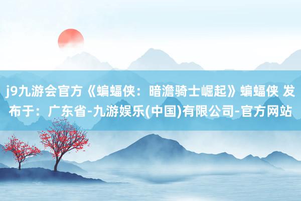 j9九游会官方《蝙蝠侠：暗澹骑士崛起》蝙蝠侠 发布于：广东省-九游娱乐(中国)有限公司-官方网站