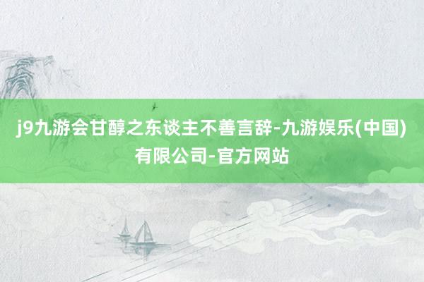 j9九游会甘醇之东谈主不善言辞-九游娱乐(中国)有限公司-官方网站