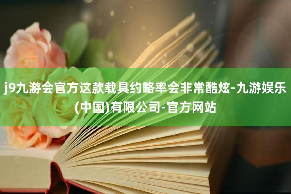 j9九游会官方这款载具约略率会非常酷炫-九游娱乐(中国)有限公司-官方网站