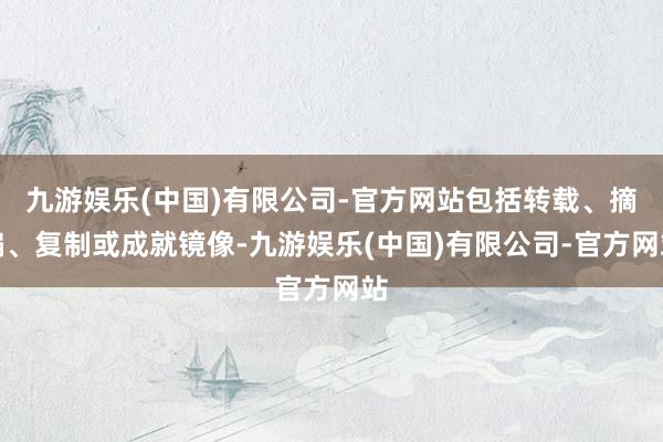 九游娱乐(中国)有限公司-官方网站包括转载、摘编、复制或成就镜像-九游娱乐(中国)有限公司-官方网站