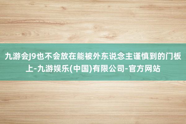 九游会J9也不会放在能被外东说念主谨慎到的门板上-九游娱乐(中国)有限公司-官方网站