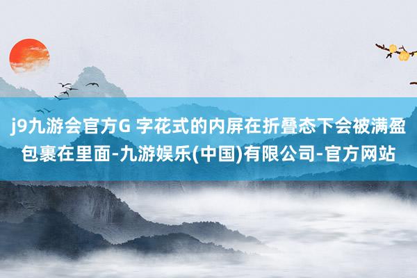 j9九游会官方G 字花式的内屏在折叠态下会被满盈包裹在里面-九游娱乐(中国)有限公司-官方网站