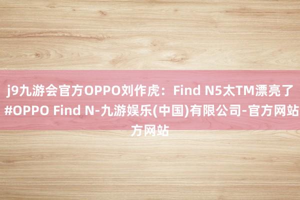 j9九游会官方OPPO刘作虎：Find N5太TM漂亮了 #OPPO Find N-九游娱乐(中国)有限公司-官方网站