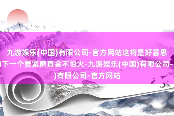 九游娱乐(中国)有限公司-官方网站这将是好意思元濒临的下一个要紧磨真金不怕火-九游娱乐(中国)有限公司-官方网站
