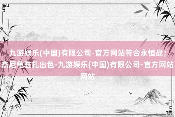 九游娱乐(中国)有限公司-官方网站符合永恒战；杰尼龟驻扎出色-九游娱乐(中国)有限公司-官方网站
